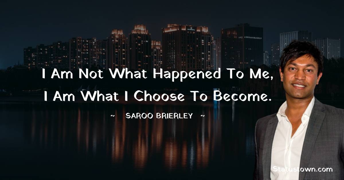 I am not what happened to me, I am what I choose to become. - Saroo Brierley quotes